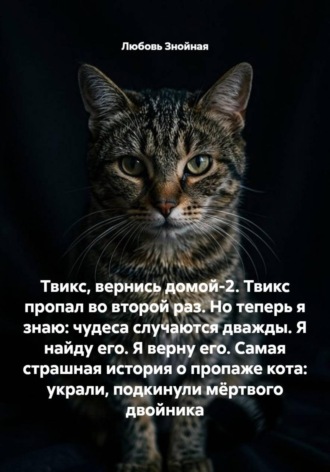 Твикс, вернись домой-2. Твикс пропал во второй раз. Но теперь я знаю: чудеса случаются дважды. Я найду его. Я верну его. Самая страшная история о пропаже кота: украли, подкинули мёртвого двойника , Твикс, вернись домой-2. Твикс пропал во второй раз. Но теперь я знаю: чудеса случаются дважды. Я найду его. Я верну его. Самая страшная история о пропаже кота: украли, подкинули мёртвого двойника