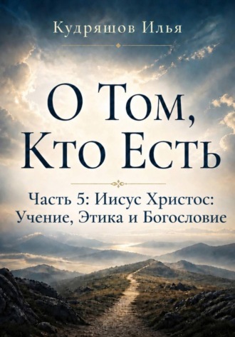 О Том, Кто Есть. Часть 5: Иисус Христос: Учение, Этика и Богословие , О Том, Кто Есть. Часть 5: Иисус Христос: Учение, Этика и Богословие