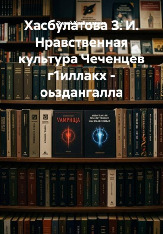 Хасбулатова З. И. Нравственная культура Чеченцев г1иллакх — оьздангалла , Хасбулатова З. И. Нравственная культура Чеченцев г1иллакх - оьздангалла