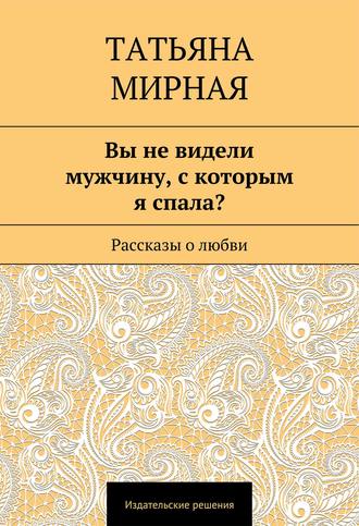 Татьяна Мирная, Вы не видели мужчину, с которым я спала? (сборник)