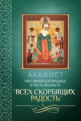 Сборник, Акафист Пресвятой Богородице в честь иконы Ее «Всех скорбящих Радость»