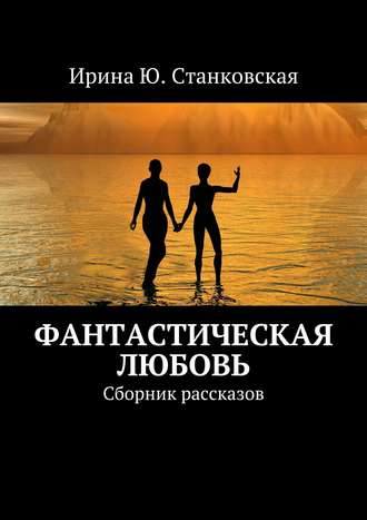 Ирина Станковская, Фанастическая любовь. Сборник рассказов