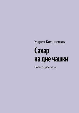 Мария Каменецкая, Сахар на дне чашки. Повесть, рассказы