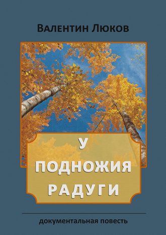 Валентин Люков, У подножия радуги. Документальная повесть